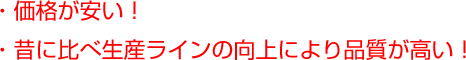 価格が安い!昔に比べ生産ラインの向上により品質が高い!