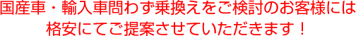 国産車・輸入車問わず乗換えをご検討のお客様には格安にてご提案させていただきます!